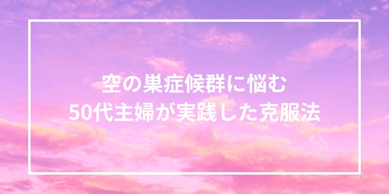 空の巣症候群に悩む50代主婦が実践した克服法